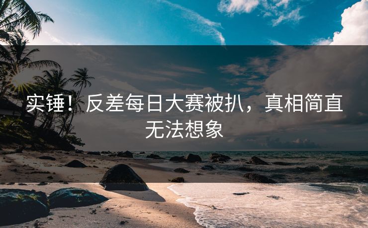 实锤！反差每日大赛被扒，真相简直无法想象