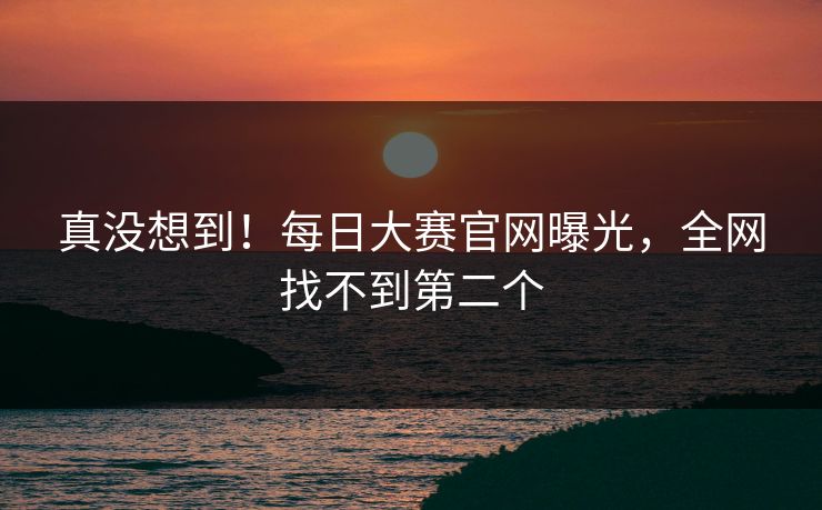 真没想到！每日大赛官网曝光，全网找不到第二个