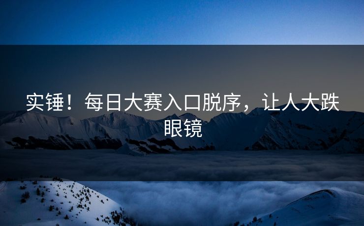 实锤！每日大赛入口脱序，让人大跌眼镜