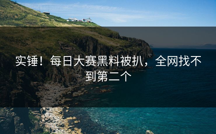 实锤！每日大赛黑料被扒，全网找不到第二个