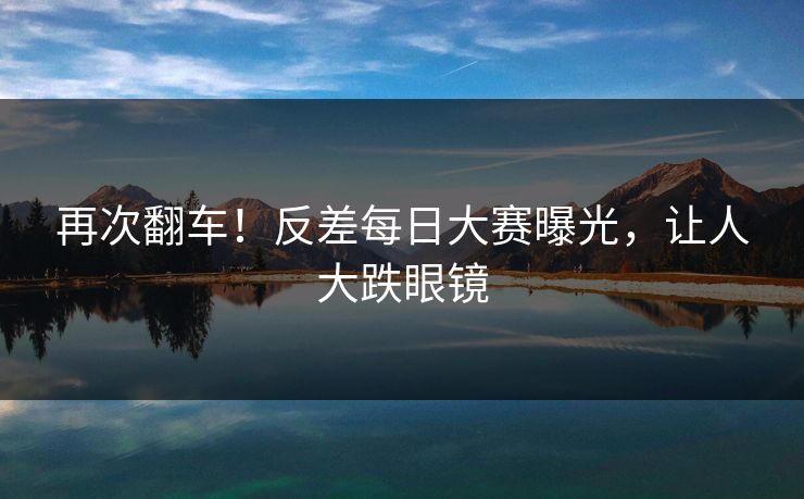 再次翻车！反差每日大赛曝光，让人大跌眼镜