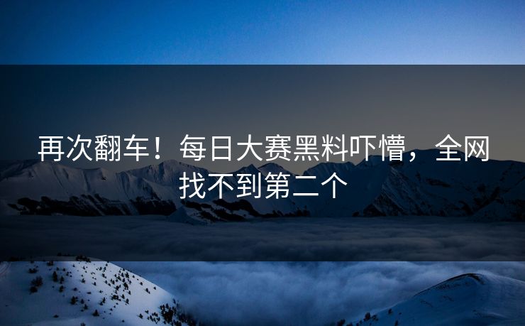 再次翻车！每日大赛黑料吓懵，全网找不到第二个