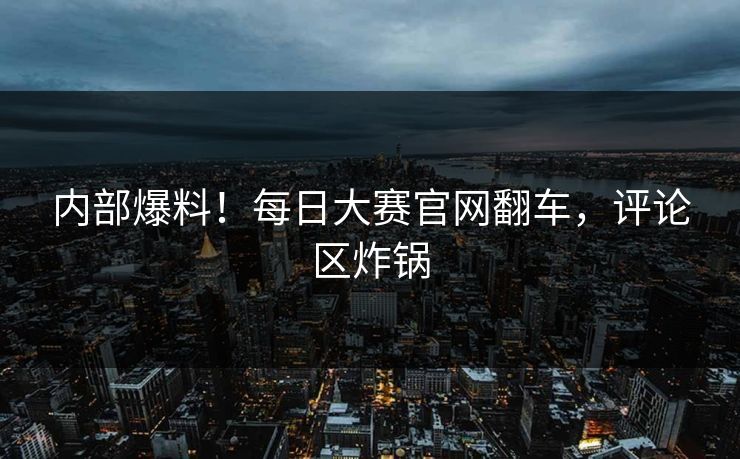 内部爆料！每日大赛官网翻车，评论区炸锅