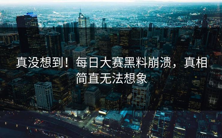真没想到！每日大赛黑料崩溃，真相简直无法想象