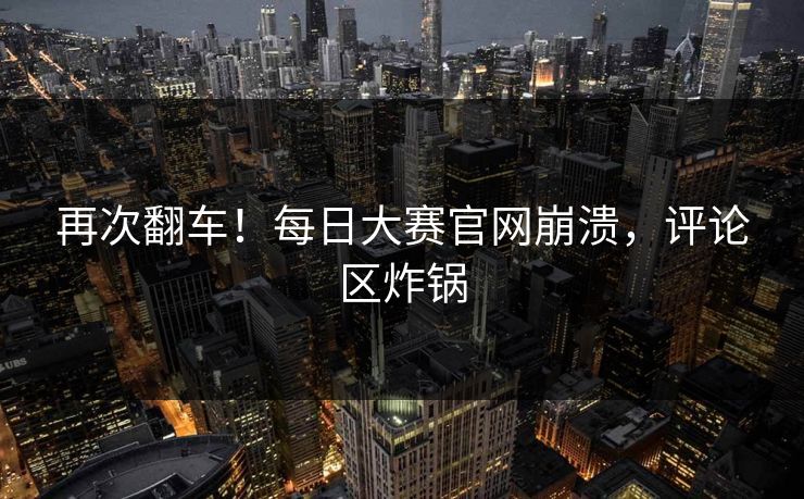 再次翻车！每日大赛官网崩溃，评论区炸锅