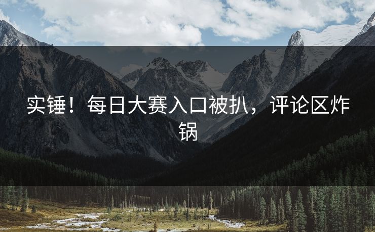 实锤！每日大赛入口被扒，评论区炸锅