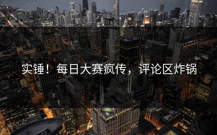 实锤！每日大赛疯传，评论区炸锅