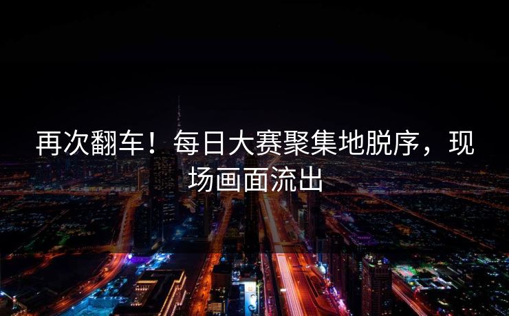 再次翻车！每日大赛聚集地脱序，现场画面流出