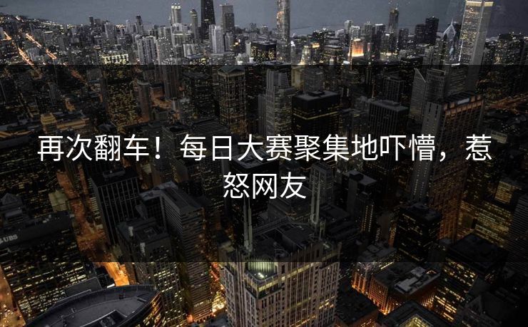 再次翻车！每日大赛聚集地吓懵，惹怒网友
