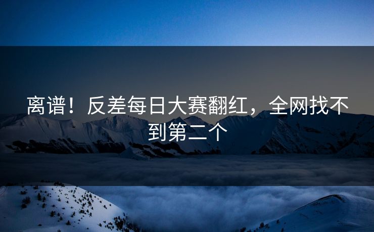 离谱！反差每日大赛翻红，全网找不到第二个