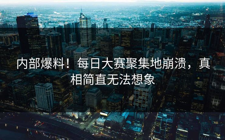 内部爆料！每日大赛聚集地崩溃，真相简直无法想象
