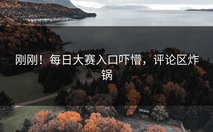 刚刚！每日大赛入口吓懵，评论区炸锅