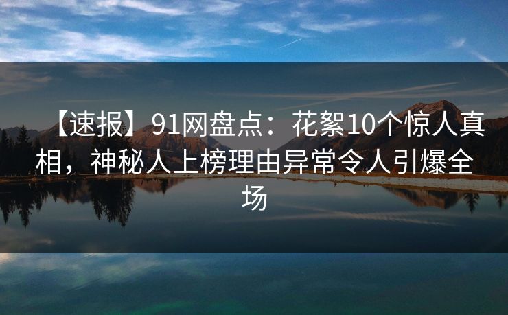 【速报】91网盘点：花絮10个惊人真相，神秘人上榜理由异常令人引爆全场