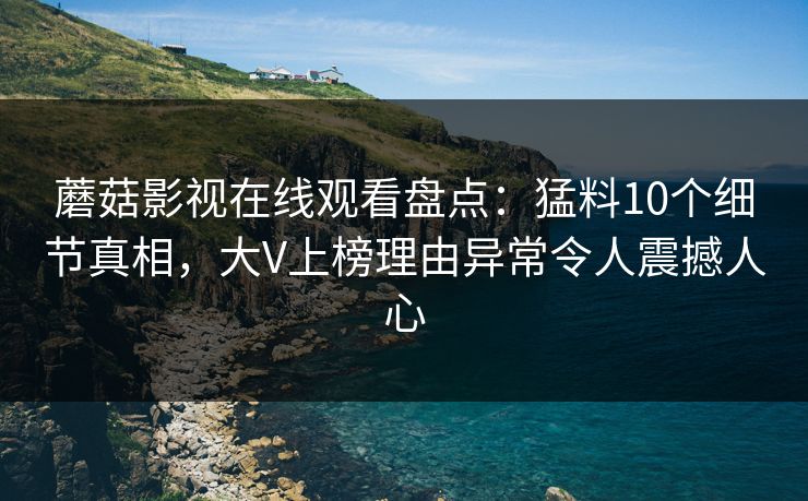 蘑菇影视在线观看盘点：猛料10个细节真相，大V上榜理由异常令人震撼人心