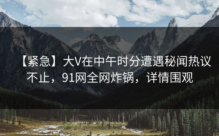 【紧急】大V在中午时分遭遇秘闻热议不止，91网全网炸锅，详情围观
