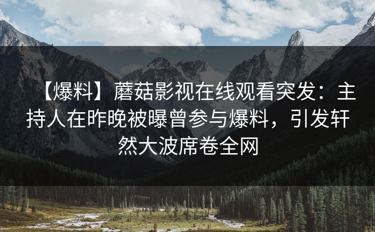 【爆料】蘑菇影视在线观看突发：主持人在昨晚被曝曾参与爆料，引发轩然大波席卷全网