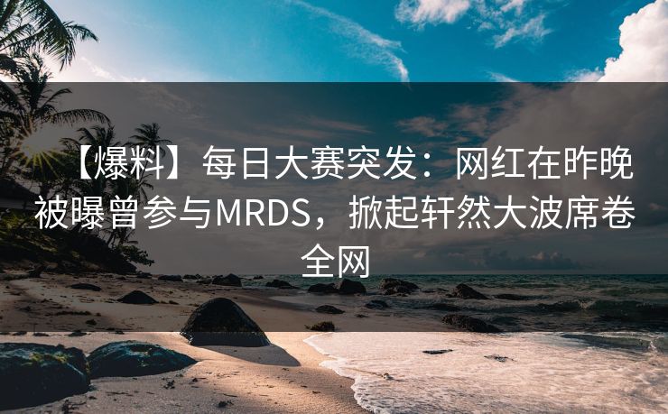 【爆料】每日大赛突发：网红在昨晚被曝曾参与MRDS，掀起轩然大波席卷全网
