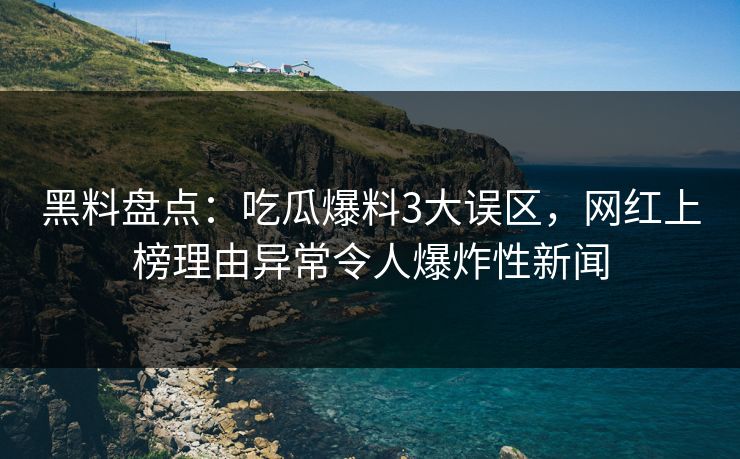 黑料盘点：吃瓜爆料3大误区，网红上榜理由异常令人爆炸性新闻