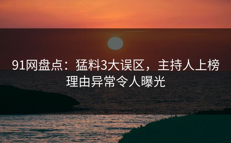 91网盘点：猛料3大误区，主持人上榜理由异常令人曝光