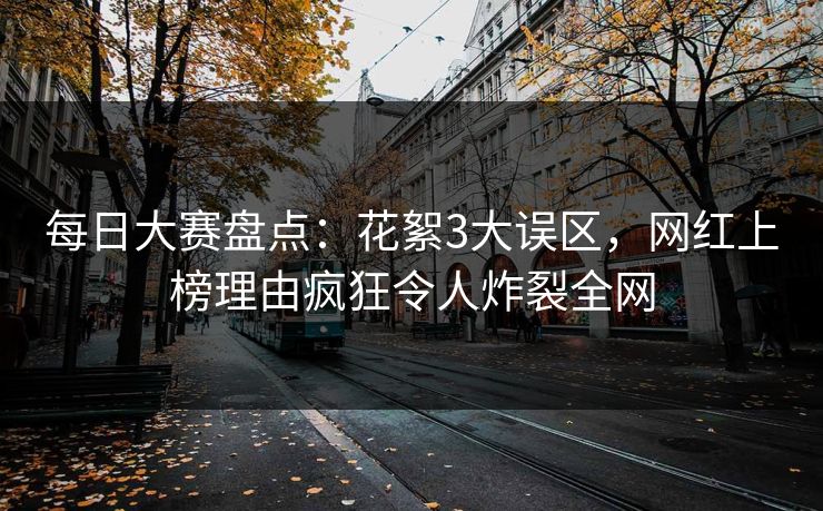 每日大赛盘点：花絮3大误区，网红上榜理由疯狂令人炸裂全网