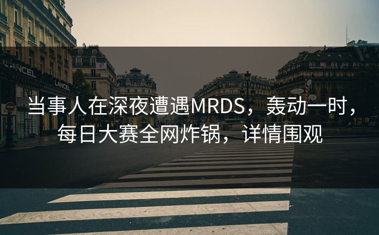 当事人在深夜遭遇MRDS，轰动一时，每日大赛全网炸锅，详情围观
