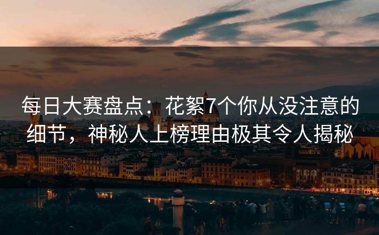 每日大赛盘点：花絮7个你从没注意的细节，神秘人上榜理由极其令人揭秘