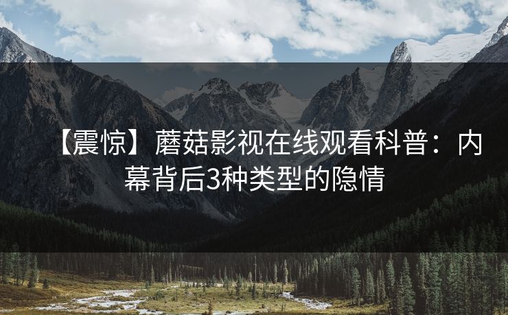 【震惊】蘑菇影视在线观看科普：内幕背后3种类型的隐情