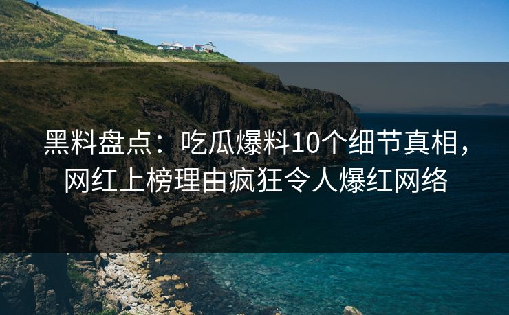 黑料盘点：吃瓜爆料10个细节真相，网红上榜理由疯狂令人爆红网络