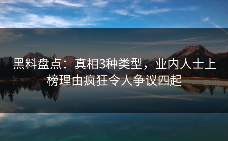 黑料盘点：真相3种类型，业内人士上榜理由疯狂令人争议四起