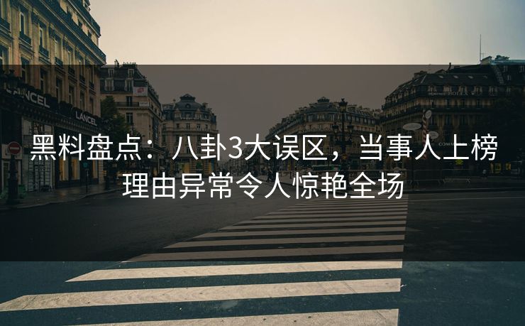 黑料盘点：八卦3大误区，当事人上榜理由异常令人惊艳全场