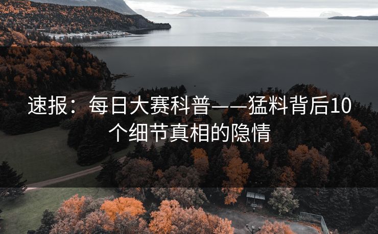 速报：每日大赛科普——猛料背后10个细节真相的隐情
