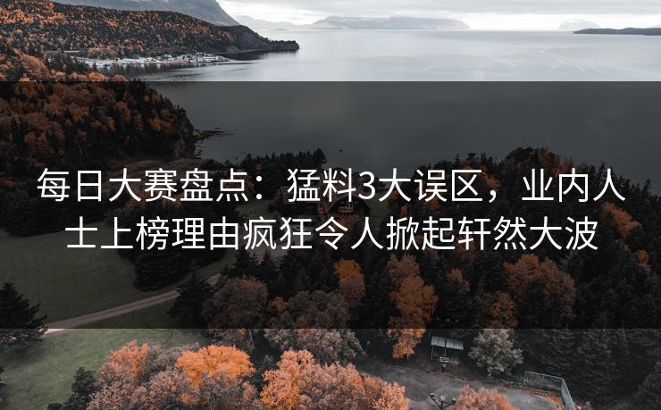 每日大赛盘点：猛料3大误区，业内人士上榜理由疯狂令人掀起轩然大波
