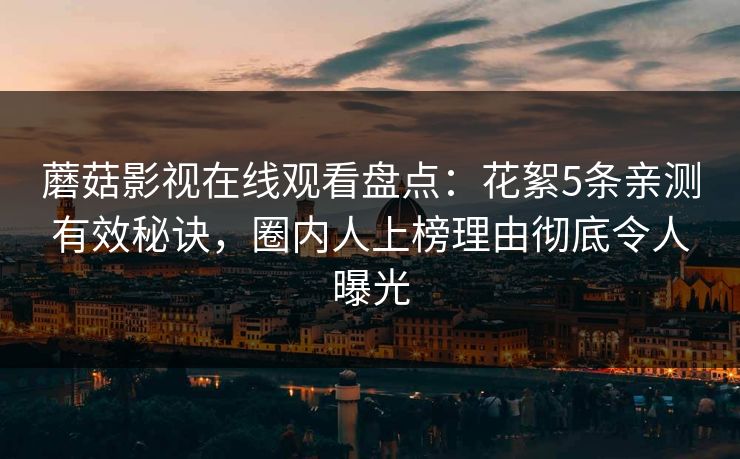 蘑菇影视在线观看盘点：花絮5条亲测有效秘诀，圈内人上榜理由彻底令人曝光
