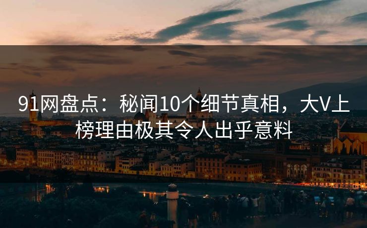 91网盘点：秘闻10个细节真相，大V上榜理由极其令人出乎意料