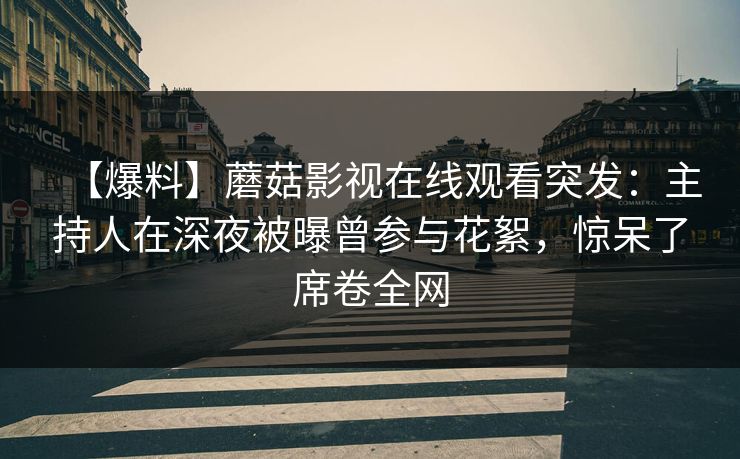 【爆料】蘑菇影视在线观看突发：主持人在深夜被曝曾参与花絮，惊呆了席卷全网