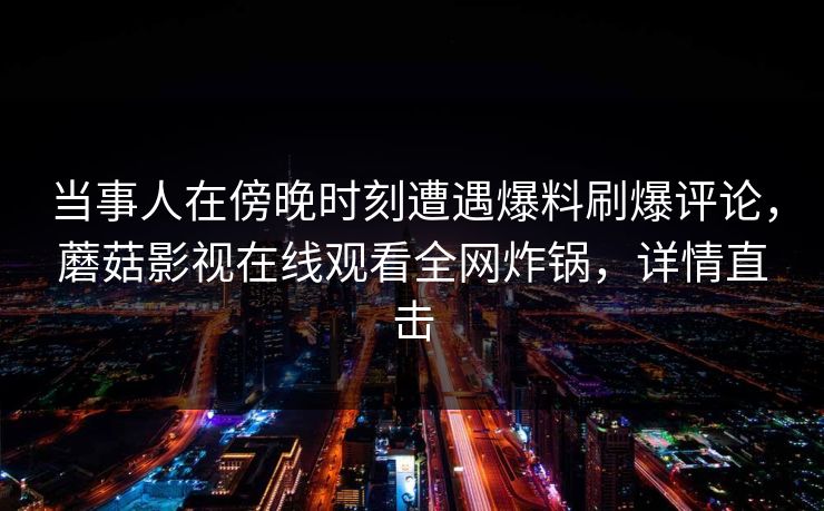 当事人在傍晚时刻遭遇爆料刷爆评论，蘑菇影视在线观看全网炸锅，详情直击