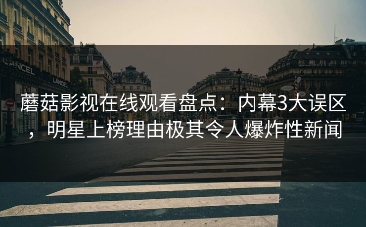 蘑菇影视在线观看盘点：内幕3大误区，明星上榜理由极其令人爆炸性新闻
