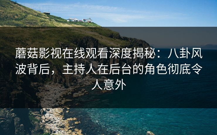 蘑菇影视在线观看深度揭秘：八卦风波背后，主持人在后台的角色彻底令人意外