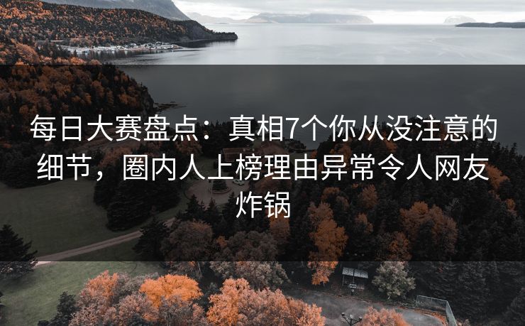 每日大赛盘点：真相7个你从没注意的细节，圈内人上榜理由异常令人网友炸锅