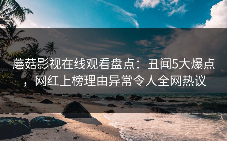 蘑菇影视在线观看盘点：丑闻5大爆点，网红上榜理由异常令人全网热议