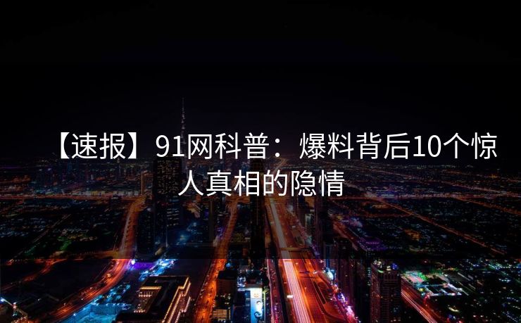 【速报】91网科普：爆料背后10个惊人真相的隐情
