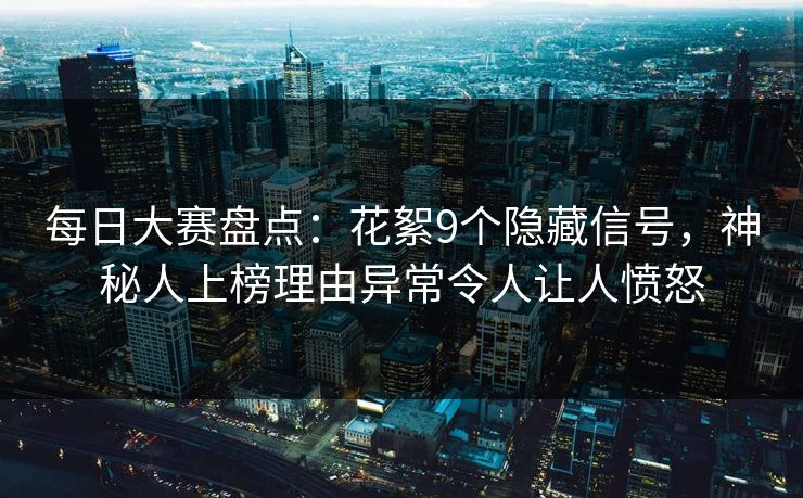 每日大赛盘点：花絮9个隐藏信号，神秘人上榜理由异常令人让人愤怒