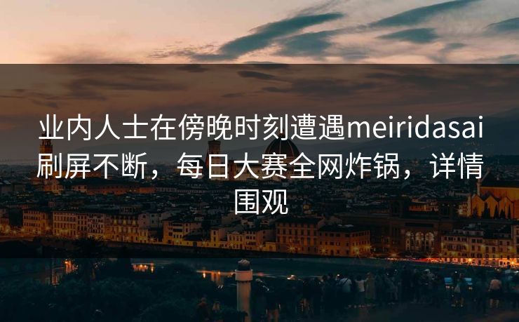 业内人士在傍晚时刻遭遇meiridasai刷屏不断，每日大赛全网炸锅，详情围观
