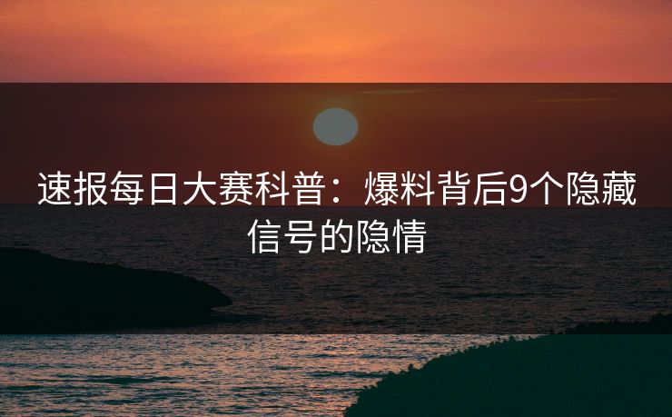 速报每日大赛科普：爆料背后9个隐藏信号的隐情