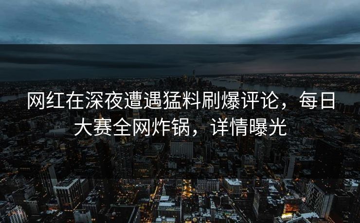网红在深夜遭遇猛料刷爆评论，每日大赛全网炸锅，详情曝光