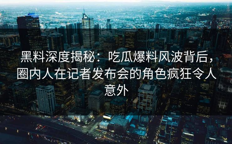 黑料深度揭秘：吃瓜爆料风波背后，圈内人在记者发布会的角色疯狂令人意外