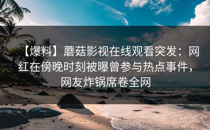 【爆料】蘑菇影视在线观看突发：网红在傍晚时刻被曝曾参与热点事件，网友炸锅席卷全网