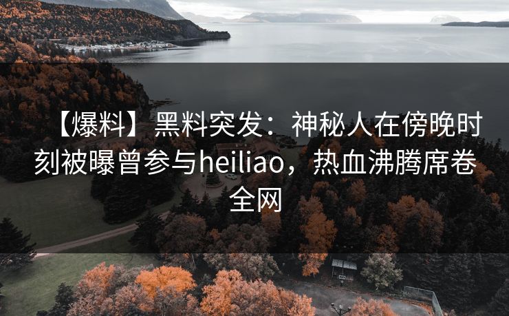 【爆料】黑料突发：神秘人在傍晚时刻被曝曾参与heiliao，热血沸腾席卷全网