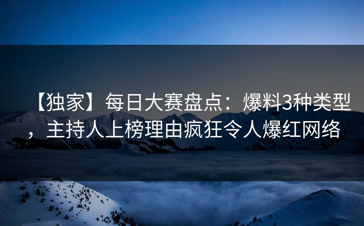 【独家】每日大赛盘点：爆料3种类型，主持人上榜理由疯狂令人爆红网络