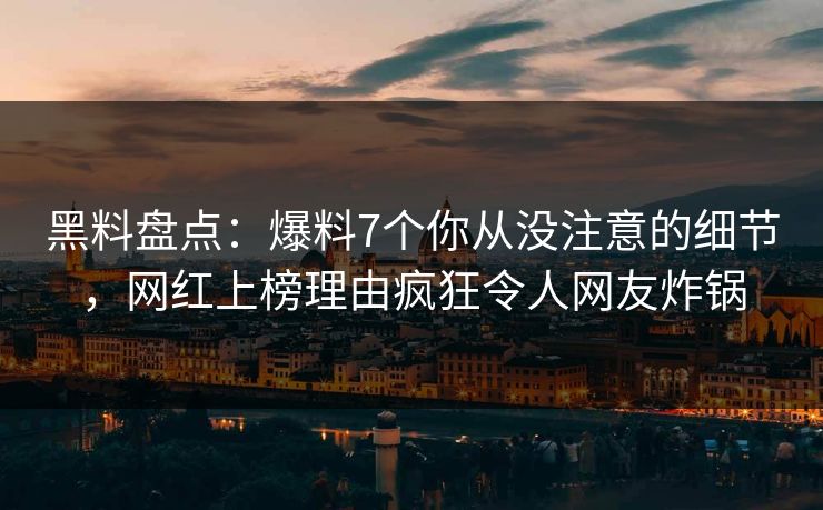 黑料盘点：爆料7个你从没注意的细节，网红上榜理由疯狂令人网友炸锅